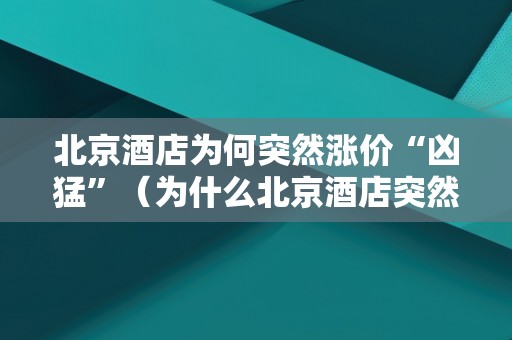 北京酒店为何突然涨价“凶猛”（为什么北京酒店突然涨价）