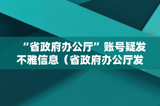 “省政府办公厅”账号疑发不雅信息（省政府办公厅发布的文件）