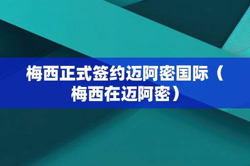 梅西正式签约迈阿密国际（梅西在迈阿密）