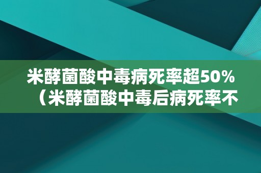 米酵菌酸中毒病死率超50%（米酵菌酸中毒后病死率不低于40%）