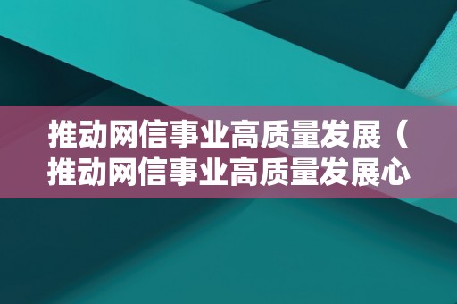 推动网信事业高质量发展（推动网信事业高质量发展心得体会）