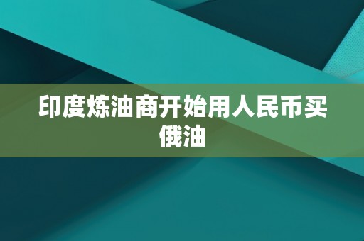 印度炼油商开始用人民币买俄油