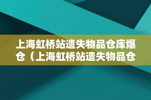 上海虹桥站遗失物品仓库爆仓（上海虹桥站遗失物品仓库爆仓事故）