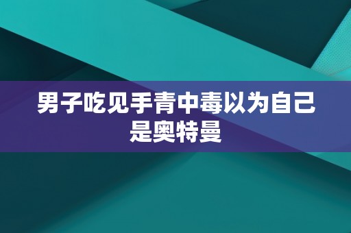 男子吃见手青中毒以为自己是奥特曼