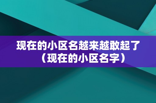 现在的小区名越来越敢起了（现在的小区名字）