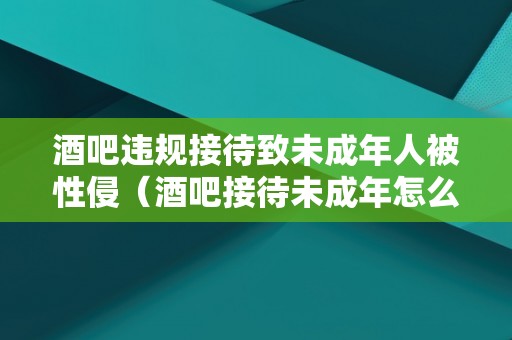 酒吧违规接待致未成年人被性侵（酒吧接待未成年怎么处理）