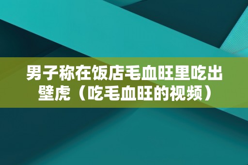 男子称在饭店毛血旺里吃出壁虎（吃毛血旺的视频）