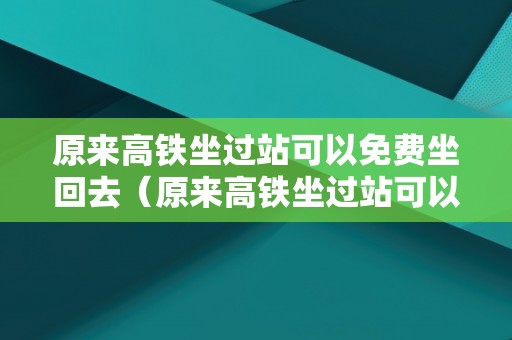 原来高铁坐过站可以免费坐回去（原来高铁坐过站可以免费坐回去吗）