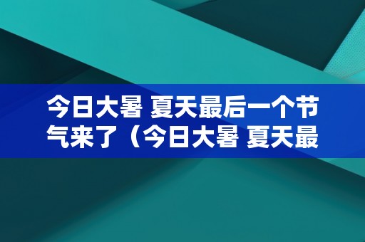 今日大暑 夏天最后一个节气来了（今日大暑 夏天最后一个节气来了的说说）