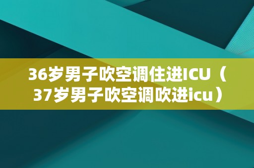 36岁男子吹空调住进ICU（37岁男子吹空调吹进icu）