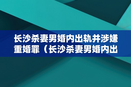 长沙杀妻男婚内出轨并涉嫌重婚罪（长沙杀妻男婚内出轨并涉嫌重婚罪吗）