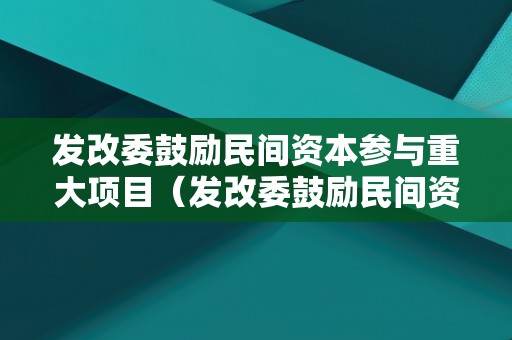 发改委鼓励民间资本参与重大项目（发改委鼓励民间资本参与重大项目建设）