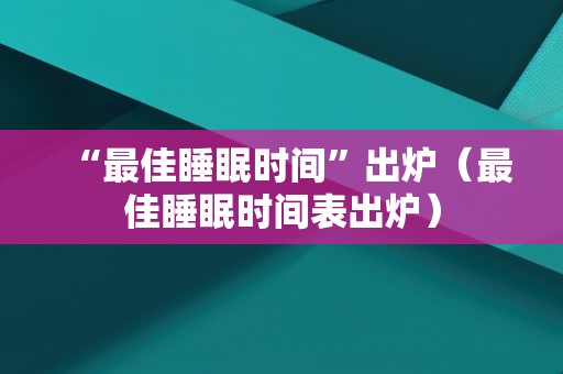 “最佳睡眠时间”出炉（最佳睡眠时间表出炉）