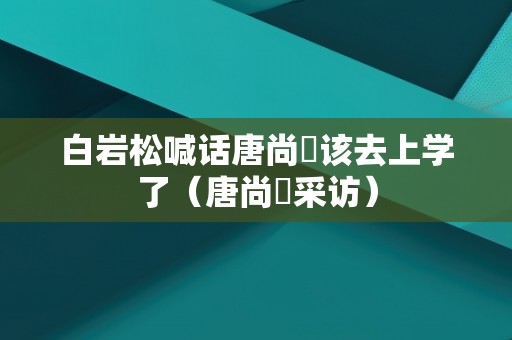 白岩松喊话唐尚珺该去上学了（唐尚珺采访）