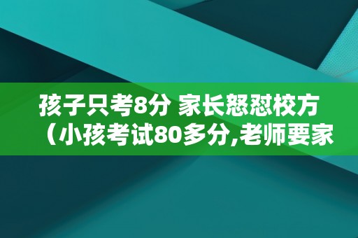 孩子只考8分 家长怒怼校方（小孩考试80多分,老师要家长写评语）