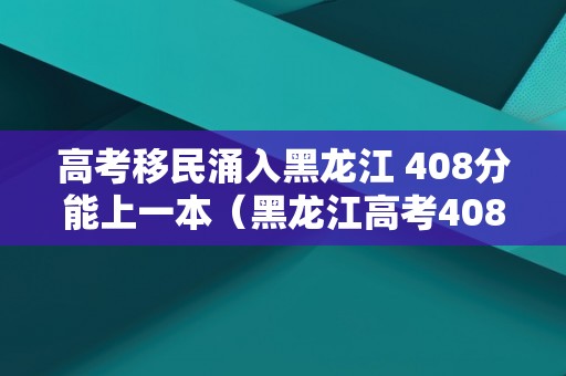 高考移民涌入黑龙江 408分能上一本（黑龙江高考408能上什么大学）