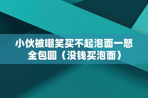 小伙被嘲笑买不起泡面一怒全包圆（没钱买泡面）