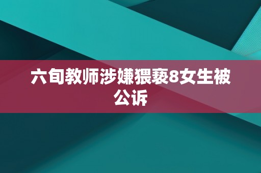 六旬教师涉嫌猥亵8女生被公诉