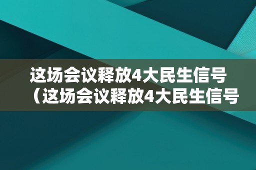 这场会议释放4大民生信号（这场会议释放4大民生信号是什么）