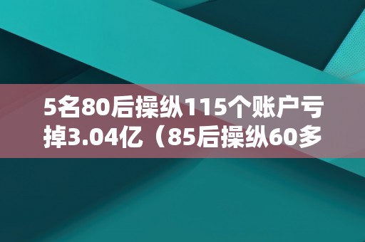 5名80后操纵115个账户亏掉3.04亿（85后操纵60多个账户）