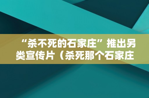 “杀不死的石家庄”推出另类宣传片（杀死那个石家庄为什么火了）