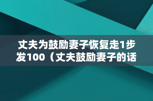 丈夫为鼓励妻子恢复走1步发100（丈夫鼓励妻子的话）