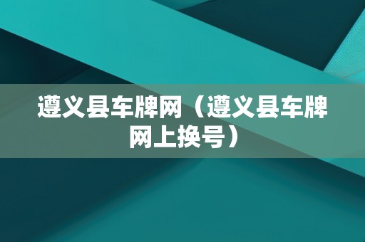 遵义县车牌网（遵义县车牌网上换号）