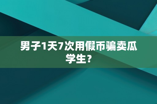 男子1天7次用假币骗卖瓜学生？