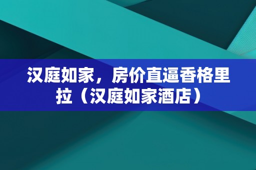 汉庭如家，房价直逼香格里拉（汉庭如家酒店）