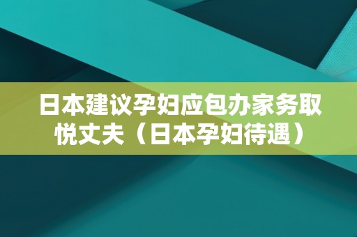 日本建议孕妇应包办家务取悦丈夫（日本孕妇待遇）