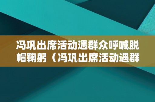 冯巩出席活动遇群众呼喊脱帽鞠躬（冯巩出席活动遇群众呼喊脱帽鞠躬是哪一集）