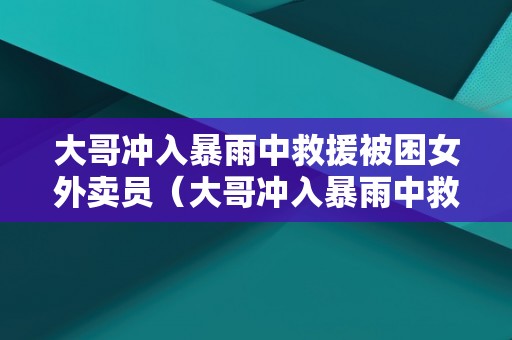 大哥冲入暴雨中救援被困女外卖员（大哥冲入暴雨中救援被困女外卖员视频）