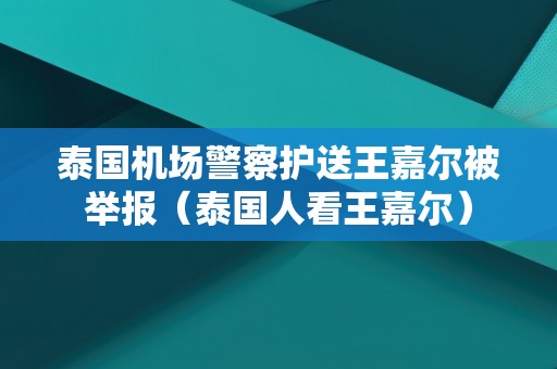 泰国机场警察护送王嘉尔被举报（泰国人看王嘉尔）