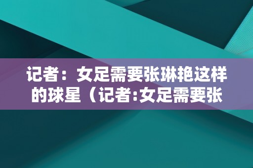 记者：女足需要张琳艳这样的球星（记者:女足需要张琳艳这样的球星吗）