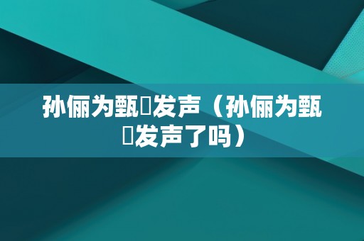 孙俪为甄嬛发声（孙俪为甄嬛发声了吗）