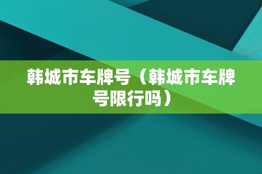 韩城市车牌号（韩城市车牌号限行吗）